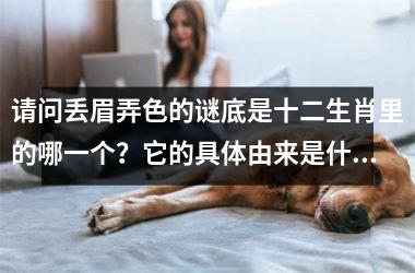 请问丢眉弄色的谜底是十二生肖里的哪一个？它的具体由来是什么