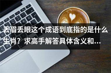 <h3>丢眉丢眼这个成语到底指的是什么生肖？求高手解答具体含义和由来