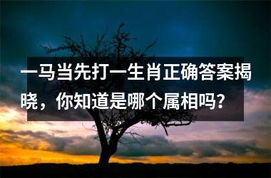 <h3>一马当先打一生肖正确答案揭晓，你知道是哪个属相吗？