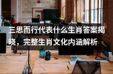 <h3>三思而行代表什么生肖答案揭晓，完整生肖文化内涵解析