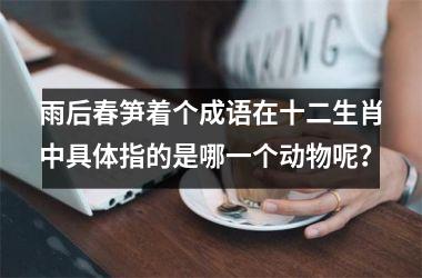 雨后春笋着个成语在十二生肖中具体指的是哪一个动物呢？