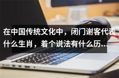 在中国传统文化中，闭门谢客代表什么生肖，着个说法有什么历史典故？