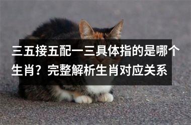 <h3>三五接五配一三具体指的是哪个生肖？完整解析生肖对应关系