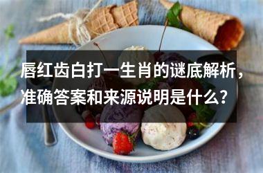 <h3>唇红齿白打一生肖的谜底解析,准确答案和来源说明是什么?