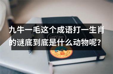 <h3>九牛一毛这个成语打一生肖的谜底到底是什么动物呢？