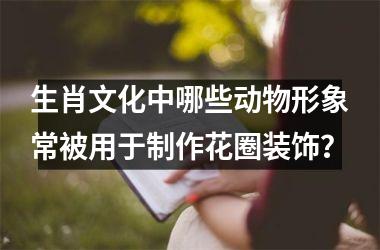 生肖文化中哪些动物形象常被用于制作花圈装饰？