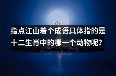 <h3>指点江山着个成语具体指的是十二生肖中的哪一个动物呢？