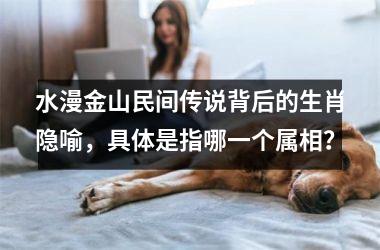 <h3>水漫金山民间传说背后的生肖隐喻，具体是指哪一个属相？