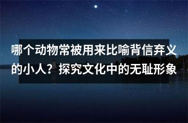 哪个动物常被用来比喻背信弃义的小人?探究文化中的无耻形象