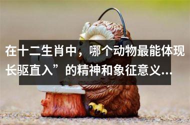 <h3>在十二生肖中，哪个动物最能体现长驱直入”的精神和象征意义？