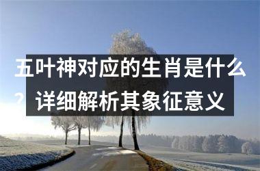 <h3>五叶神对应的生肖是什么？详细解析其象征意义