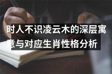 <h3>时人不识凌云木的深层寓意与对应生肖性格分析