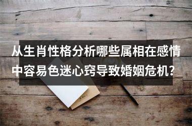 <h3>从生肖性格分析哪些属相在感情中容易色迷心窍导致婚姻危机？