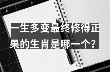 <h3>一生多变最终修得正果的生肖是哪一个？