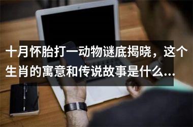 <h3>十月怀胎打一动物谜底揭晓，这个生肖的寓意和传说故事是什么？