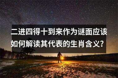 <h3>二进四得十到来作为谜面应该如何解读其代表的生肖含义？