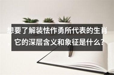想要了解装怯作勇所代表的生肖,它的深层含义和象征是什么?
