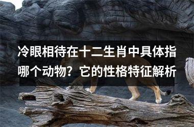 <h3>冷眼相待在十二生肖中具体指哪个动物？它的性格特征解析