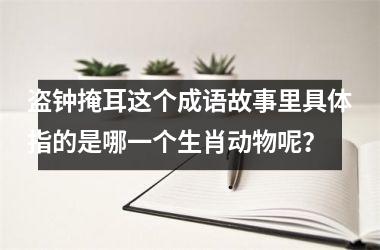 <h3>盗钟掩耳这个成语故事里具体指的是哪一个生肖动物呢？