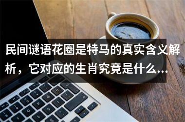 民间谜语花圈是特马的真实含义解析，它对应的生肖究竟是什么？