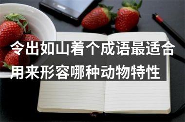 <h3>令出如山着个成语最适合用来形容哪种动物特性
