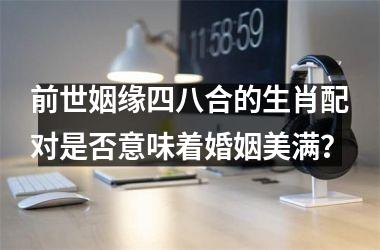 <h3>前世姻缘四八合的生肖配对是否意味着婚姻美满？