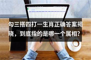 <h3>勾三搭四打一生肖正确答案揭晓，到底指的是哪一个属相？