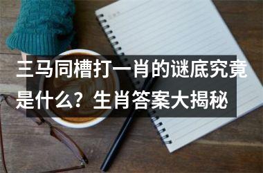 <h3>三马同槽打一肖的谜底究竟是什么？生肖答案大揭秘