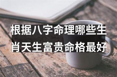 根据八字命理哪些生肖天生富贵命格最好
