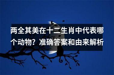 <h3>两全其美在十二生肖中代表哪个动物？准确答案和由来解析
