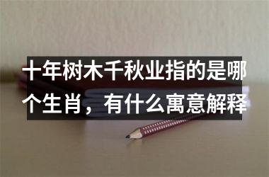 <h3>十年树木千秋业指的是哪个生肖，有什么寓意解释