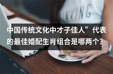 <h3>中国传统文化中才子佳人”代表的最佳婚配生肖组合是哪两个？