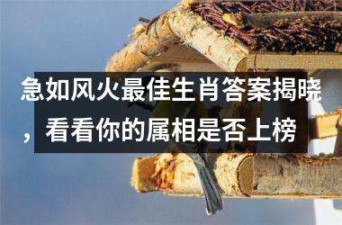 <h3>急如风火最佳生肖答案揭晓,看看你的属相是否上榜