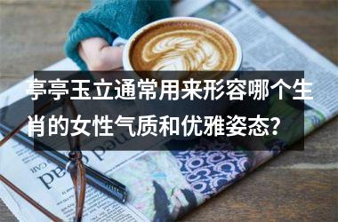 <h3>亭亭玉立通常用来形容哪个生肖的女性气质和优雅姿态？
