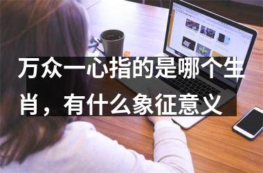 <h3>万众一心指的是哪个生肖，有什么象征意义