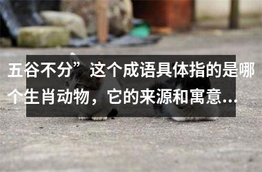 <h3>五谷不分”这个成语具体指的是哪个生肖动物，它的来源和寓意是什么？