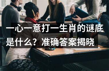<h3>一心一意打一生肖的谜底是什么？准确答案揭晓