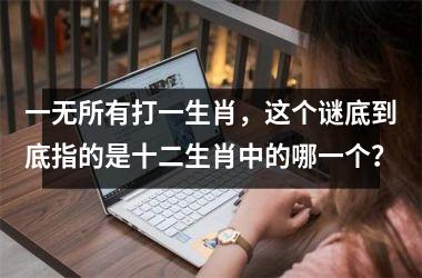 <h3>一无所有打一生肖，这个谜底到底指的是十二生肖中的哪一个？