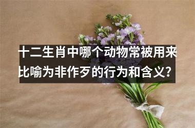 <h3>十二生肖中哪个动物常被用来比喻为非作歹的行为和含义？