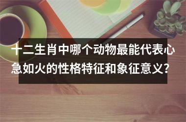 <h3>十二生肖中哪个动物最能代表心急如火的性格特征和象征意义？
