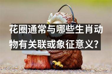 <h3>花圈通常与哪些生肖动物有关联或象征意义?