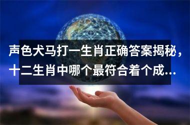 声色犬马打一生肖正确答案揭秘，十二生肖中哪个最符合着个成语