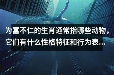 <h3>为富不仁的生肖通常指哪些动物，它们有什么性格特征和行为表现？
