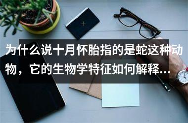 <h3>为什么说十月怀胎指的是蛇这种动物，它的生物学特征如何解释这一说法？