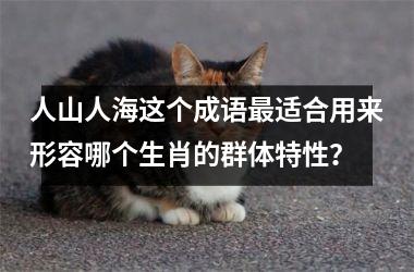 <h3>人山人海这个成语最适合用来形容哪个生肖的群体特性？