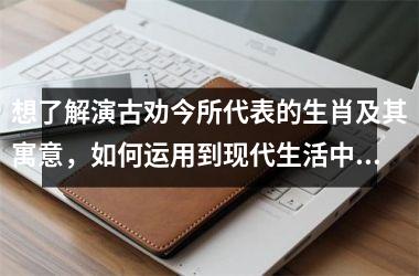 <h3>想了解演古劝今所代表的生肖及其寓意，如何运用到现代生活中？