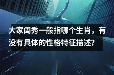 <h3>大家闺秀一般指哪个生肖，有没有具体的性格特征描述？