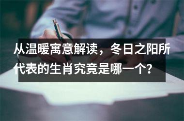 <h3>从温暖寓意解读，冬日之阳所代表的生肖究竟是哪一个？