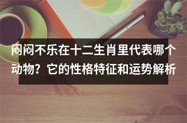 <h3>闷闷不乐在十二生肖里代表哪个动物?它的性格特征和运势解析