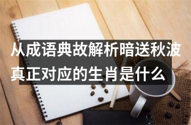 <h3>从成语典故解析暗送秋波真正对应的生肖是什么